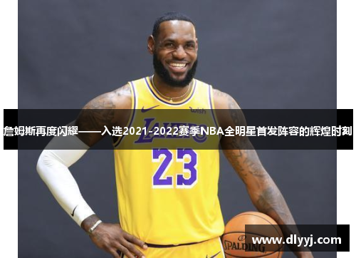 詹姆斯再度闪耀——入选2021-2022赛季NBA全明星首发阵容的辉煌时刻